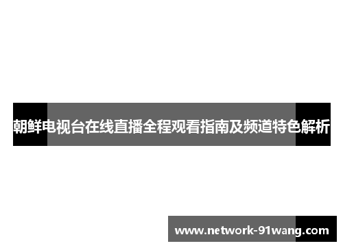 朝鲜电视台在线直播全程观看指南及频道特色解析